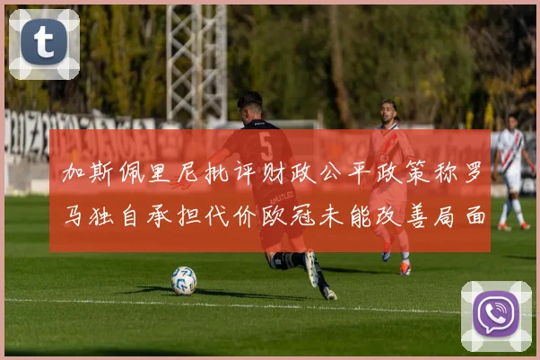 加斯佩里尼批评财政公平政策称罗马独自承担代价欧冠未能改善局面