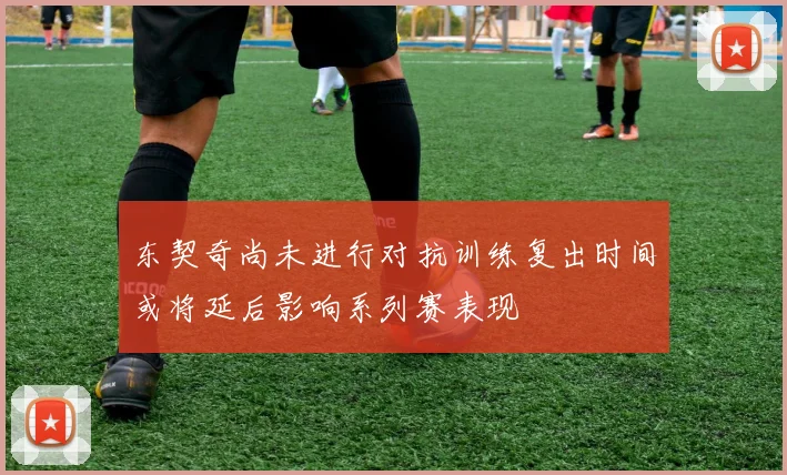 东契奇尚未进行对抗训练复出时间或将延后影响系列赛表现