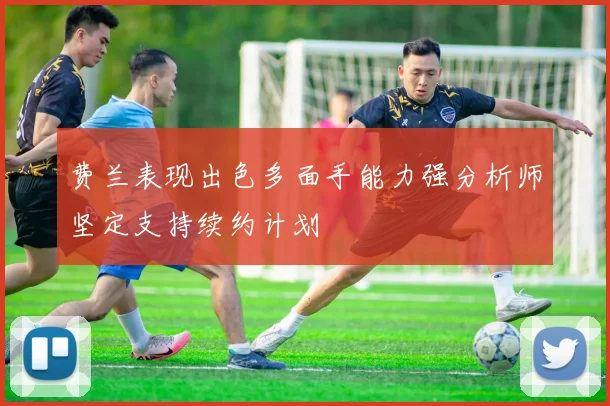 费兰表现出色多面手能力强分析师坚定支持续约计划