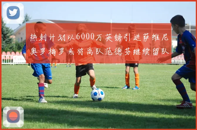 热刺计划以6000万英镑引进萨维尼奥罗梅罗或将离队范德芬继续留队