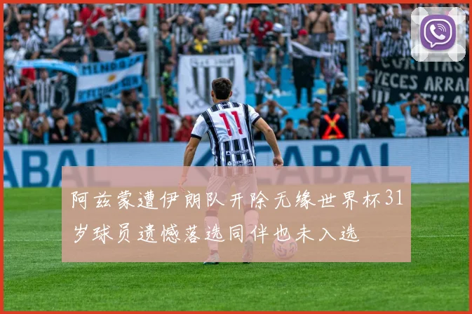 阿兹蒙遭伊朗队开除无缘世界杯31岁球员遗憾落选同伴也未入选