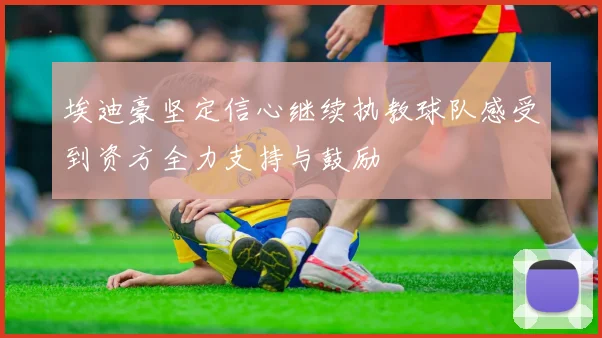 埃迪豪坚定信心继续执教球队感受到资方全力支持与鼓励