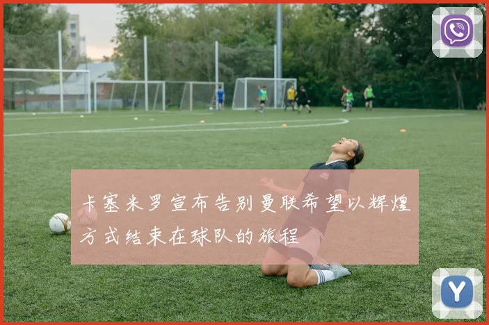 卡塞米罗宣布告别曼联希望以辉煌方式结束在球队的旅程