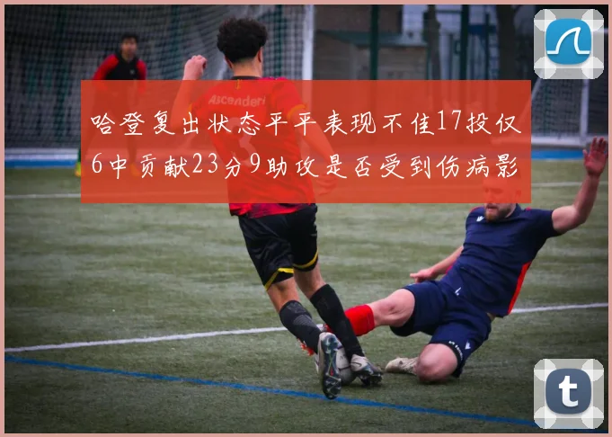 哈登复出状态平平表现不佳17投仅6中贡献23分9助攻是否受到伤病影响