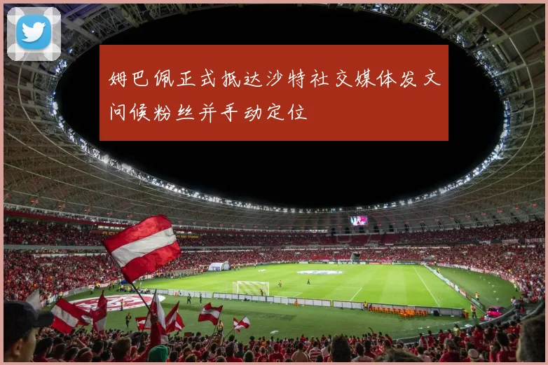 姆巴佩正式抵达沙特社交媒体发文问候粉丝并手动定位