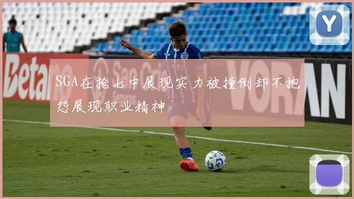 SGA在抢七中展现实力被撞倒却不抱怨展现职业精神