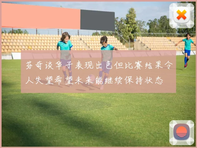 芬奇谈华子表现出色但比赛结果令人失望希望未来能继续保持状态