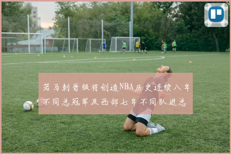 若马刺晋级将创造NBA历史连续八年不同总冠军及西部七年不同队进总决赛的奇迹