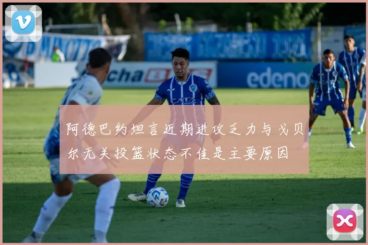 阿德巴约坦言近期进攻乏力与戈贝尔无关投篮状态不佳是主要原因